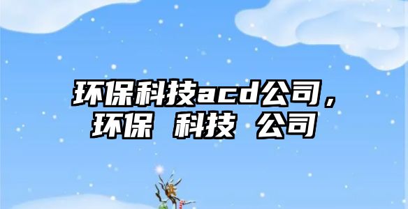 環(huán)保科技acd公司，環(huán)保 科技 公司