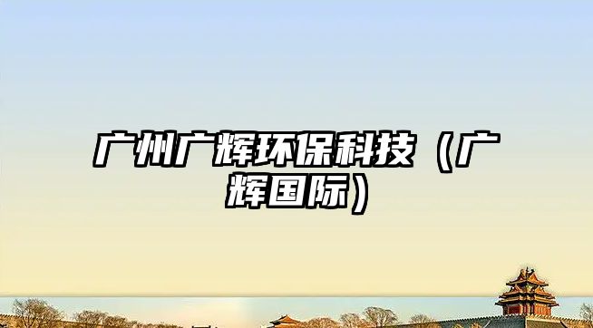 廣州廣輝環(huán)保科技（廣輝國際）