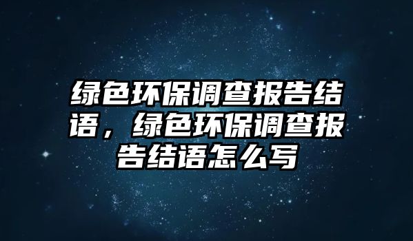 綠色環(huán)保調(diào)查報(bào)告結(jié)語(yǔ)，綠色環(huán)保調(diào)查報(bào)告結(jié)語(yǔ)怎么寫