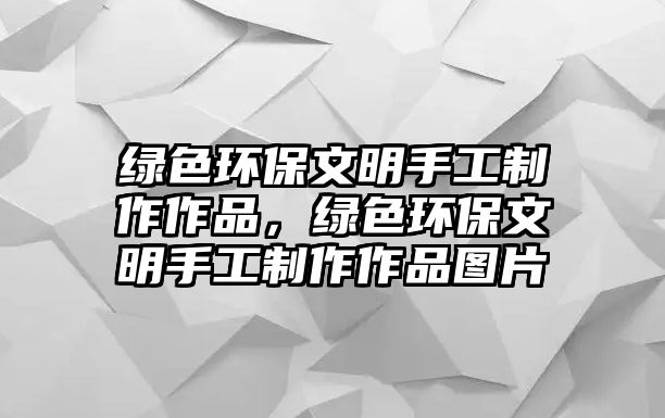 綠色環(huán)保文明手工制作作品，綠色環(huán)保文明手工制作作品圖片