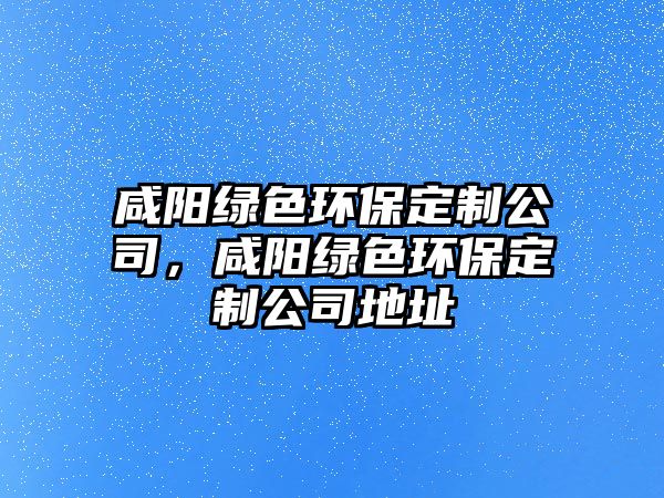 咸陽(yáng)綠色環(huán)保定制公司，咸陽(yáng)綠色環(huán)保定制公司地址