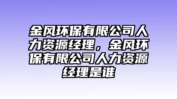 金風(fēng)環(huán)保有限公司人力資源經(jīng)理，金風(fēng)環(huán)保有限公司人力資源經(jīng)理是誰