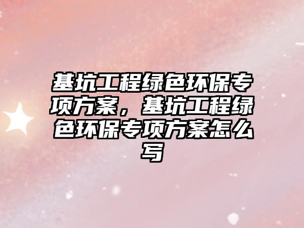 基坑工程綠色環(huán)保專項(xiàng)方案，基坑工程綠色環(huán)保專項(xiàng)方案怎么寫