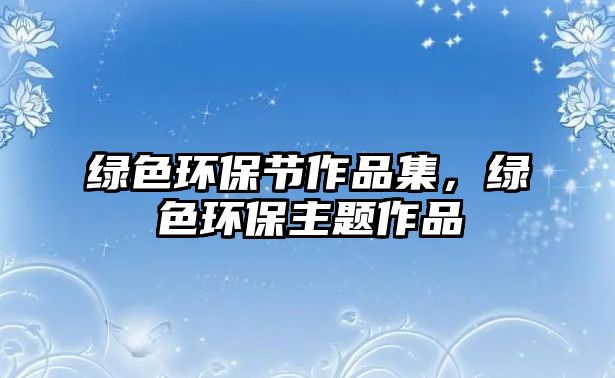 綠色環(huán)保節(jié)作品集，綠色環(huán)保主題作品