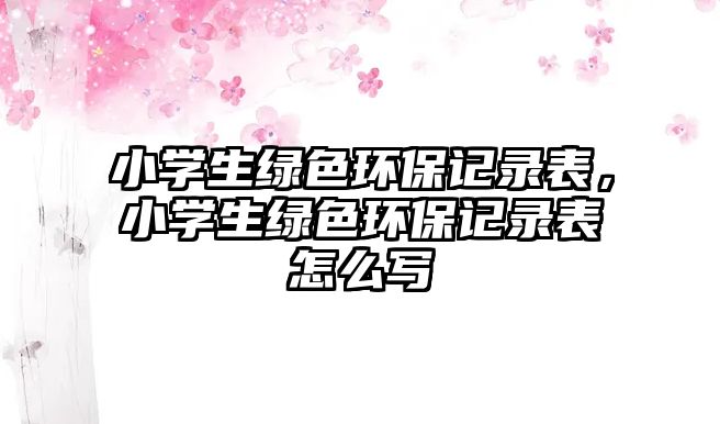 小學(xué)生綠色環(huán)保記錄表，小學(xué)生綠色環(huán)保記錄表怎么寫