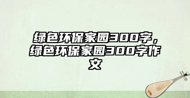 綠色環(huán)保家園300字，綠色環(huán)保家園300字作文
