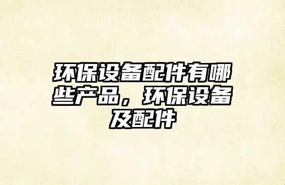 環(huán)保設(shè)備配件有哪些產(chǎn)品，環(huán)保設(shè)備及配件