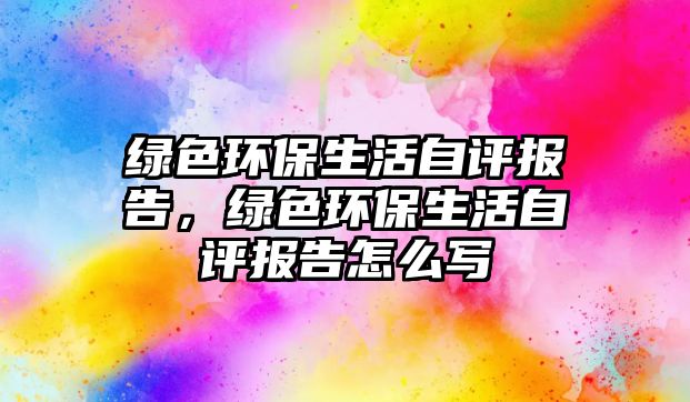 綠色環(huán)保生活自評報告，綠色環(huán)保生活自評報告怎么寫