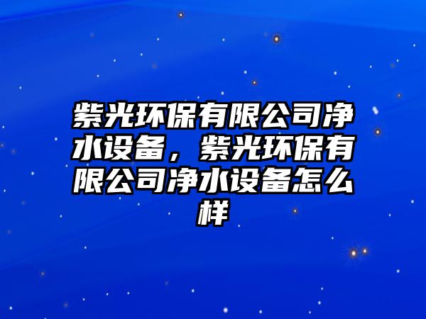 紫光環(huán)保有限公司凈水設(shè)備，紫光環(huán)保有限公司凈水設(shè)備怎么樣