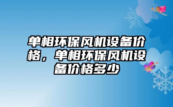 單相環(huán)保風(fēng)機設(shè)備價格，單相環(huán)保風(fēng)機設(shè)備價格多少