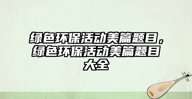 綠色環(huán)?；顒用榔}目，綠色環(huán)保活動美篇題目大全