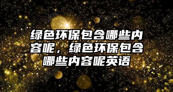 綠色環(huán)保包含哪些內(nèi)容呢，綠色環(huán)保包含哪些內(nèi)容呢英語