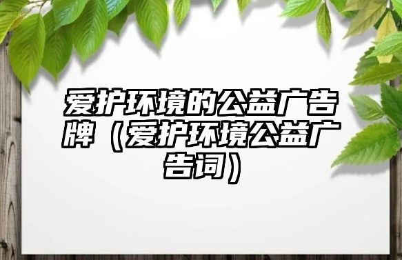 愛護(hù)環(huán)境的公益廣告牌（愛護(hù)環(huán)境公益廣告詞）