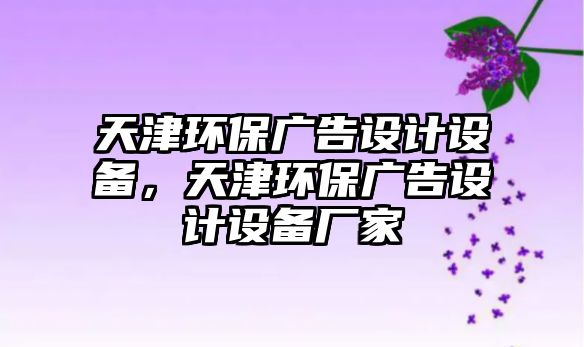 天津環(huán)保廣告設(shè)計(jì)設(shè)備，天津環(huán)保廣告設(shè)計(jì)設(shè)備廠家