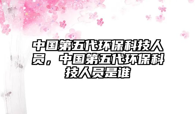 中國第五代環(huán)?？萍既藛T，中國第五代環(huán)?？萍既藛T是誰