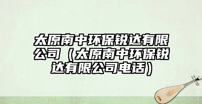 太原南中環(huán)保銳達有限公司（太原南中環(huán)保銳達有限公司電話）