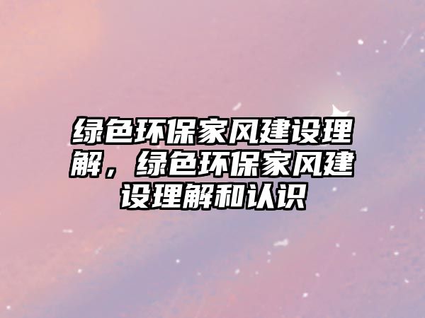 綠色環(huán)保家風(fēng)建設(shè)理解，綠色環(huán)保家風(fēng)建設(shè)理解和認(rèn)識