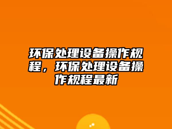 環(huán)保處理設備操作規(guī)程，環(huán)保處理設備操作規(guī)程最新