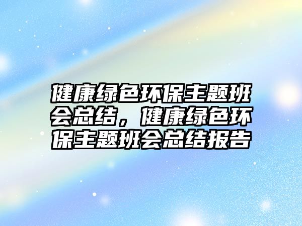 健康綠色環(huán)保主題班會(huì)總結(jié)，健康綠色環(huán)保主題班會(huì)總結(jié)報(bào)告