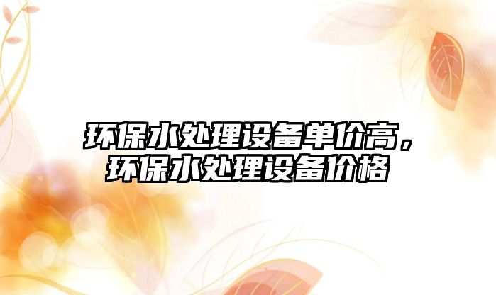 環(huán)保水處理設(shè)備單價高，環(huán)保水處理設(shè)備價格
