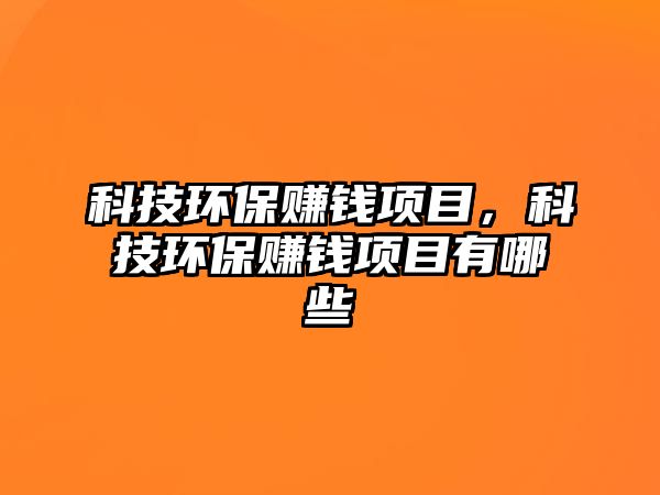 科技環(huán)保賺錢項(xiàng)目，科技環(huán)保賺錢項(xiàng)目有哪些