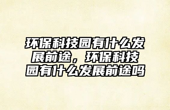 環(huán)?？萍紙@有什么發(fā)展前途，環(huán)?？萍紙@有什么發(fā)展前途嗎
