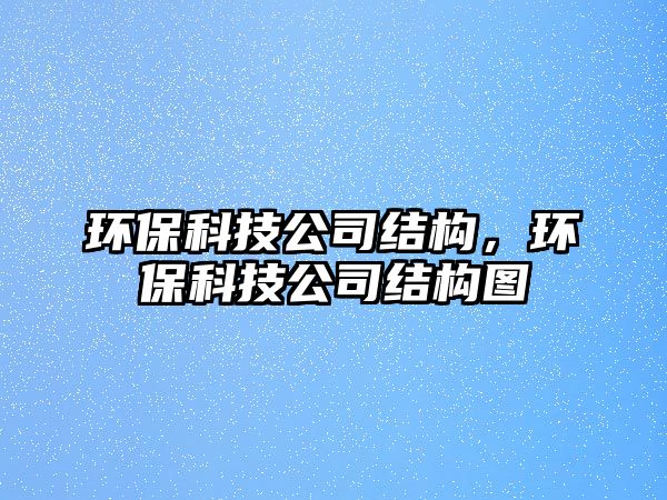 環(huán)?？萍脊窘Y(jié)構(gòu)，環(huán)保科技公司結(jié)構(gòu)圖