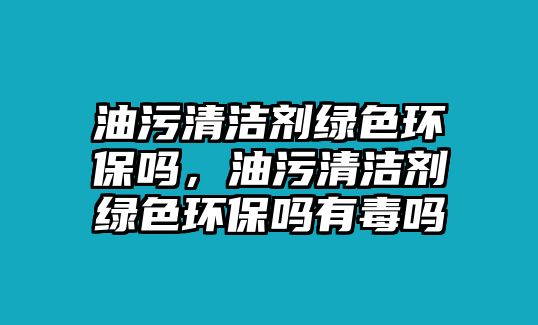 油污清潔劑綠色環(huán)保嗎，油污清潔劑綠色環(huán)保嗎有毒嗎