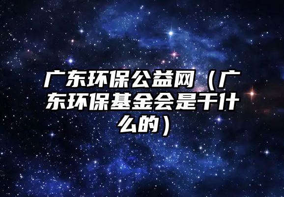 廣東環(huán)保公益網(wǎng)（廣東環(huán)?；饡?huì)是干什么的）