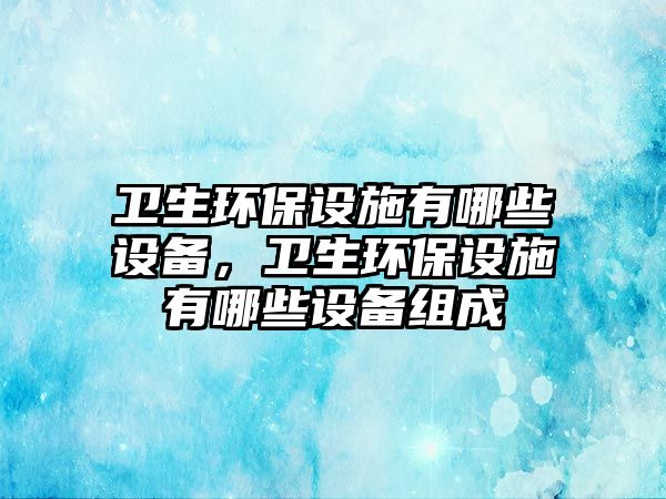 衛(wèi)生環(huán)保設施有哪些設備，衛(wèi)生環(huán)保設施有哪些設備組成