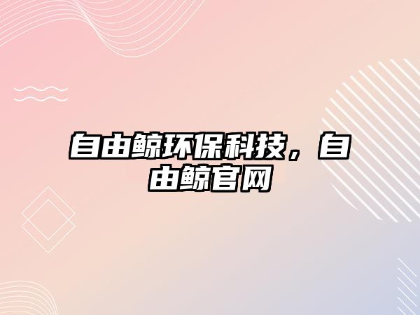 自由鯨環(huán)?？萍?，自由鯨官網(wǎng)