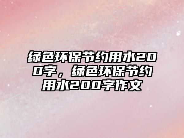 綠色環(huán)保節(jié)約用水200字，綠色環(huán)保節(jié)約用水200字作文