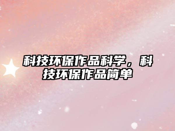 科技環(huán)保作品科學(xué)，科技環(huán)保作品簡單