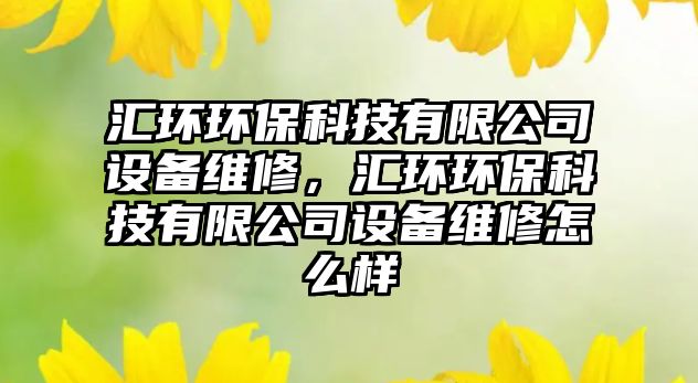 匯環(huán)環(huán)?？萍加邢薰驹O(shè)備維修，匯環(huán)環(huán)?？萍加邢薰驹O(shè)備維修怎么樣