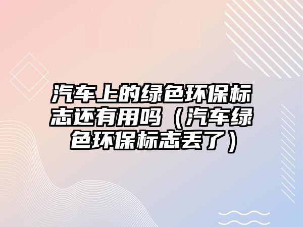 汽車上的綠色環(huán)保標志還有用嗎（汽車綠色環(huán)保標志丟了）