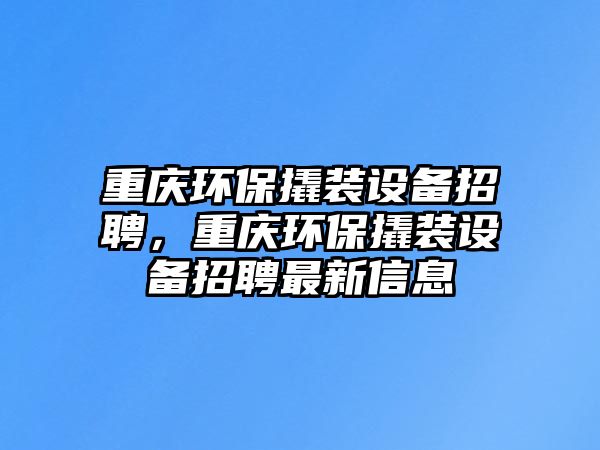 重慶環(huán)保撬裝設(shè)備招聘，重慶環(huán)保撬裝設(shè)備招聘最新信息