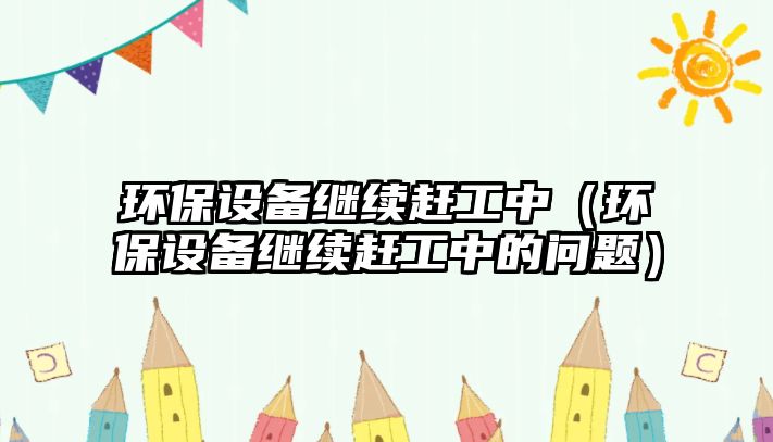 環(huán)保設備繼續(xù)趕工中（環(huán)保設備繼續(xù)趕工中的問題）