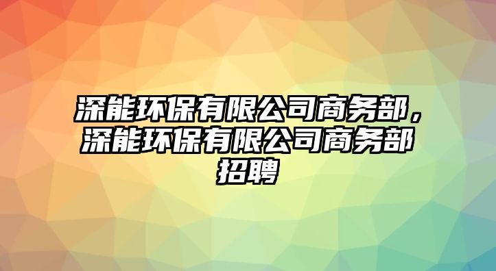 深能環(huán)保有限公司商務(wù)部，深能環(huán)保有限公司商務(wù)部招聘