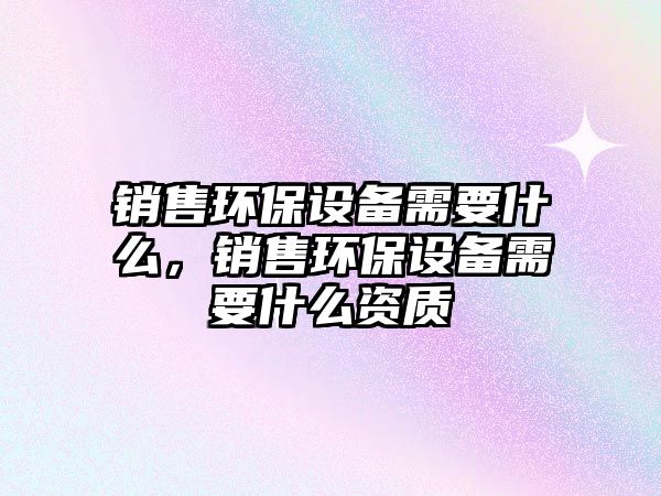 銷售環(huán)保設備需要什么，銷售環(huán)保設備需要什么資質