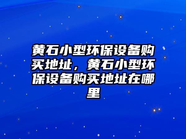 黃石小型環(huán)保設(shè)備購買地址，黃石小型環(huán)保設(shè)備購買地址在哪里