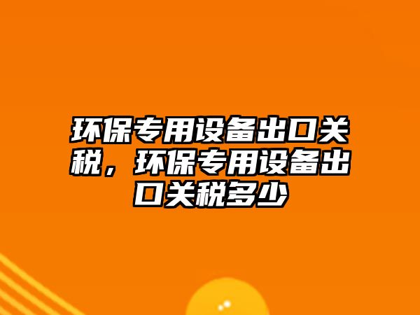 環(huán)保專用設(shè)備出口關(guān)稅，環(huán)保專用設(shè)備出口關(guān)稅多少