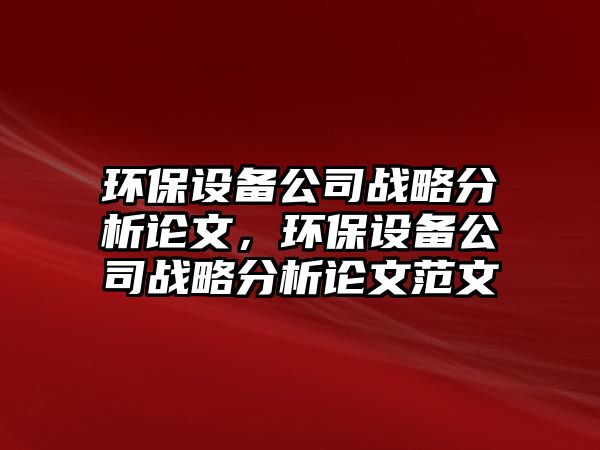 環(huán)保設備公司戰(zhàn)略分析論文，環(huán)保設備公司戰(zhàn)略分析論文范文