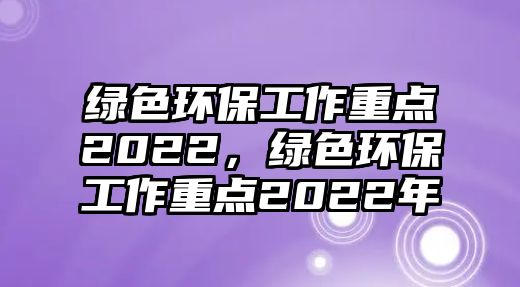 綠色環(huán)保工作重點(diǎn)2022，綠色環(huán)保工作重點(diǎn)2022年