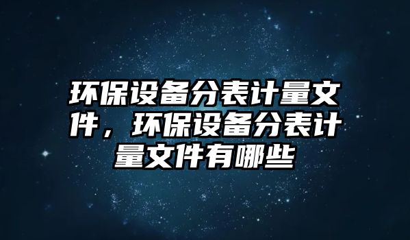環(huán)保設(shè)備分表計(jì)量文件，環(huán)保設(shè)備分表計(jì)量文件有哪些