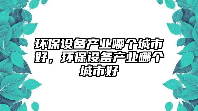 環(huán)保設(shè)備產(chǎn)業(yè)哪個城市好，環(huán)保設(shè)備產(chǎn)業(yè)哪個城市好