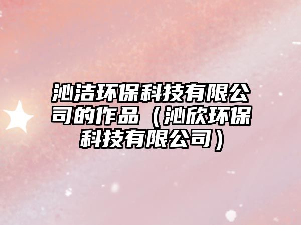 沁潔環(huán)?？萍加邢薰镜淖髌罚ㄇ咝拉h(huán)?？萍加邢薰荆? class=