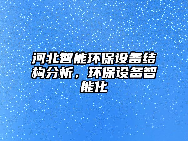 河北智能環(huán)保設(shè)備結(jié)構(gòu)分析，環(huán)保設(shè)備智能化