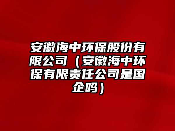 安徽海中環(huán)保股份有限公司（安徽海中環(huán)保有限責(zé)任公司是國(guó)企嗎）