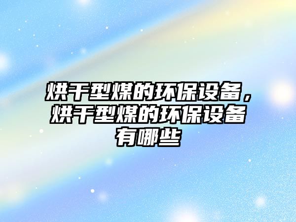 烘干型煤的環(huán)保設(shè)備，烘干型煤的環(huán)保設(shè)備有哪些