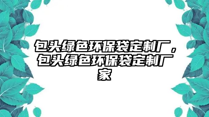 包頭綠色環(huán)保袋定制廠，包頭綠色環(huán)保袋定制廠家